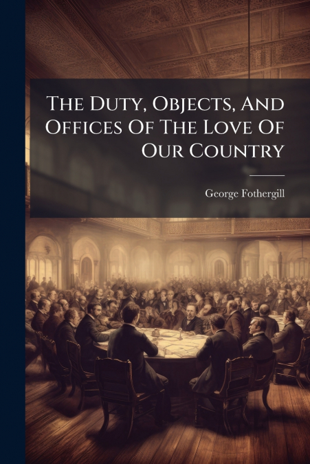 The Duty, Objects, And Offices Of The Love Of Our Country