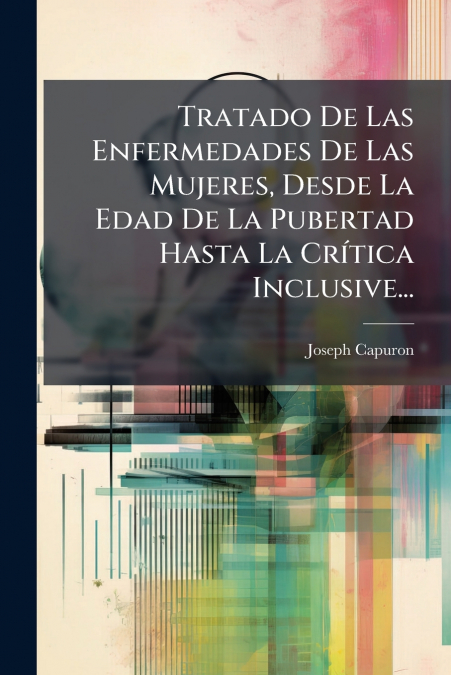 Tratado De Las Enfermedades De Las Mujeres, Desde La Edad De La Pubertad Hasta La Crítica Inclusive...