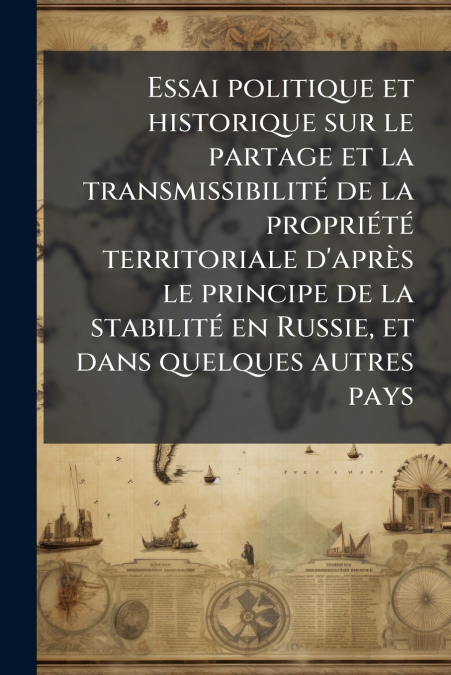Essai politique et historique sur le partage et la transmissibilité de la propriété territoriale d’après le principe de la stabilité en Russie, et dans quelques autres pays