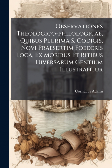 Observationes Theologico-philologicae, Quibus Plurima S. Codicis, Novi Praesertim Foederis Loca, Ex Moribus Et Ritibus Diversarum Gentium Illustrantur