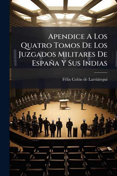 Apendice A Los Quatro Tomos De Los Juzgados Militares De España Y Sus Indias