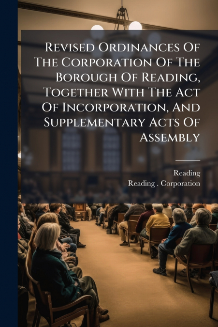 Revised Ordinances Of The Corporation Of The Borough Of Reading, Together With The Act Of Incorporation, And Supplementary Acts Of Assembly