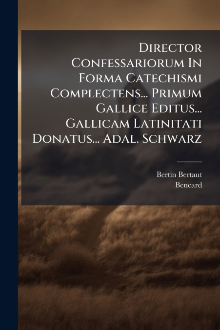Director Confessariorum In Forma Catechismi Complectens... Primum Gallice Editus... Gallicam Latinitati Donatus... Adal. Schwarz