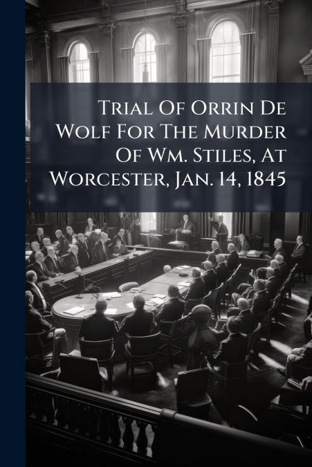 Trial Of Orrin De Wolf For The Murder Of Wm. Stiles, At Worcester, Jan. 14, 1845
