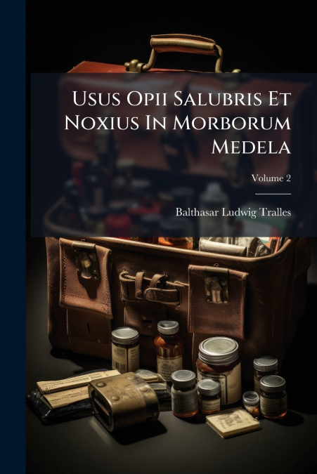 Usus Opii Salubris Et Noxius In Morborum Medela; Volume 2