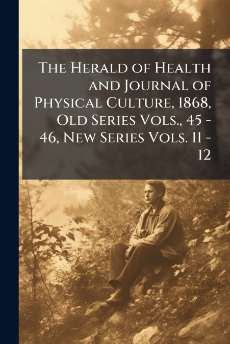 The Herald of Health and Journal of Physical Culture, 1868, Old Series Vols., 45 - 46, New Series Vols. 11 - 12