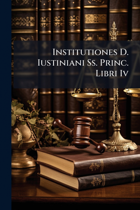 Institutiones D. Iustiniani Ss. Princ. Libri Iv
