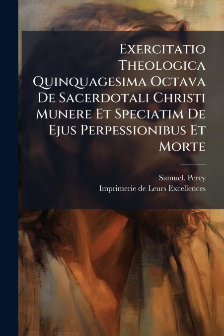 Exercitatio Theologica Quinquagesima Octava De Sacerdotali Christi Munere Et Speciatim De Ejus Perpessionibus Et Morte