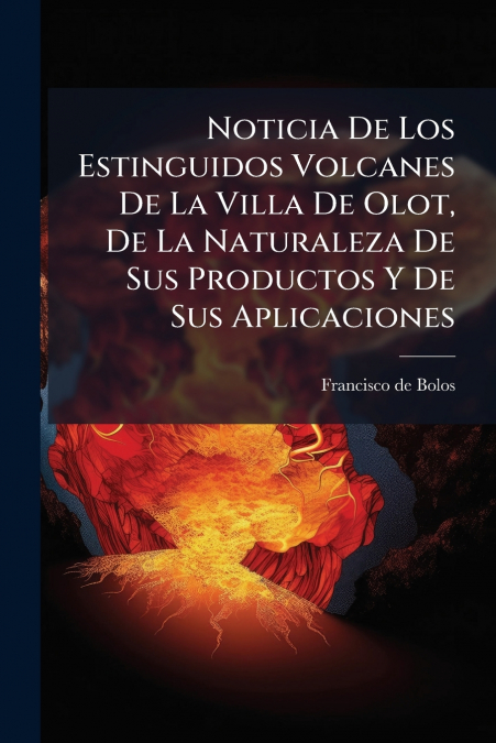 Noticia De Los Estinguidos Volcanes De La Villa De Olot, De La Naturaleza De Sus Productos Y De Sus Aplicaciones