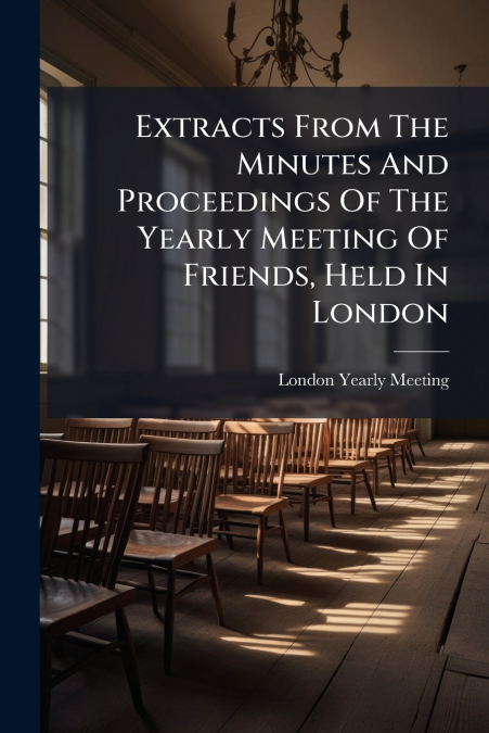 Extracts From The Minutes And Proceedings Of The Yearly Meeting Of Friends, Held In London