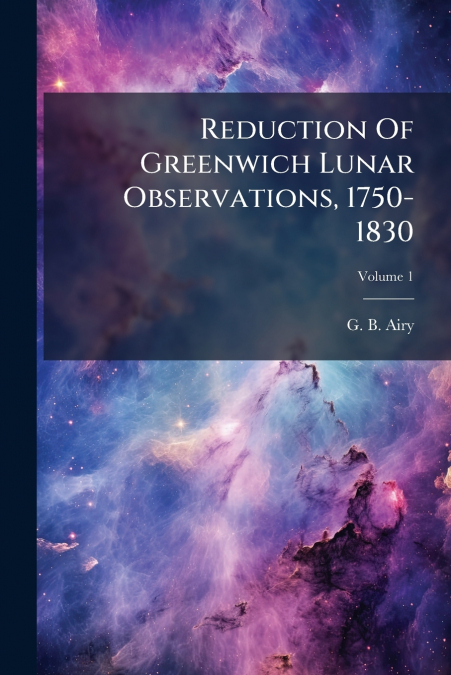 Reduction Of Greenwich Lunar Observations, 1750-1830; Volume 1