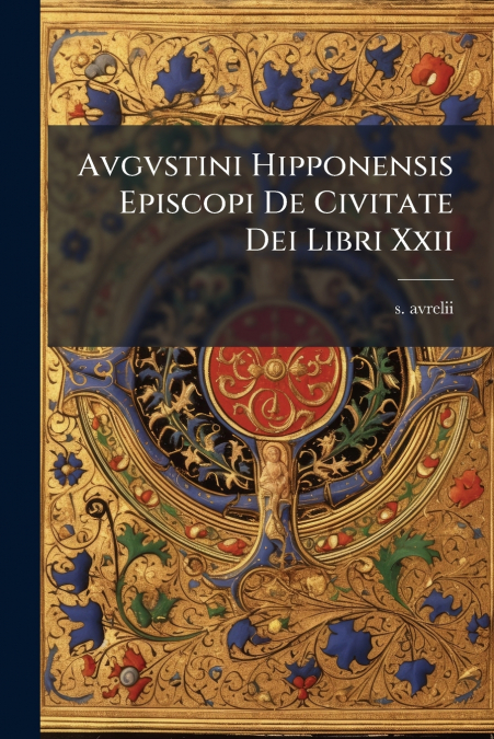 Avgvstini Hipponensis Episcopi De Civitate Dei Libri Xxii