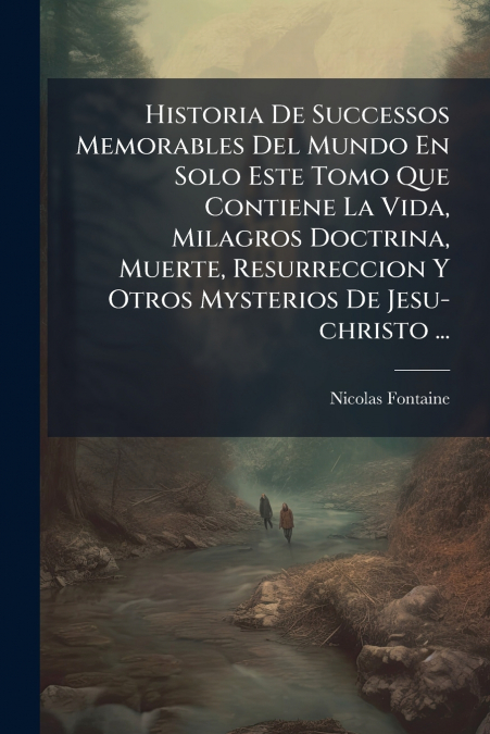Historia De Successos Memorables Del Mundo En Solo Este Tomo Que Contiene La Vida, Milagros Doctrina, Muerte, Resurreccion Y Otros Mysterios De Jesu-christo ...