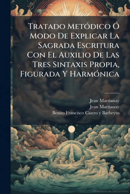 Tratado Metódico Ó Modo De Explicar La Sagrada Escritura Con El Auxilio De Las Tres Sintaxis Propia, Figurada Y Harmónica