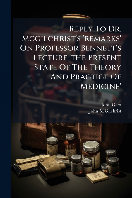 Reply To Dr. Mcgilchrist’s ’remarks’ On Professor Bennett’s Lecture ’the Present State Of The Theory And Practice Of Medicine’