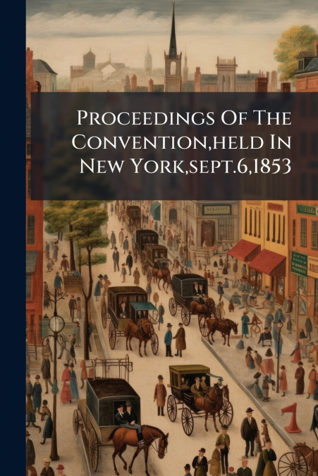 Proceedings Of The Convention,held In New York,sept.6,1853