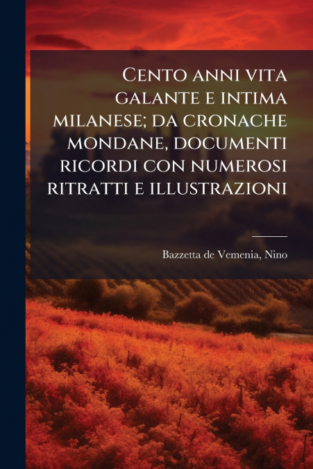 Cento anni vita galante e intima milanese; da cronache mondane, documenti ricordi con numerosi ritratti e illustrazioni