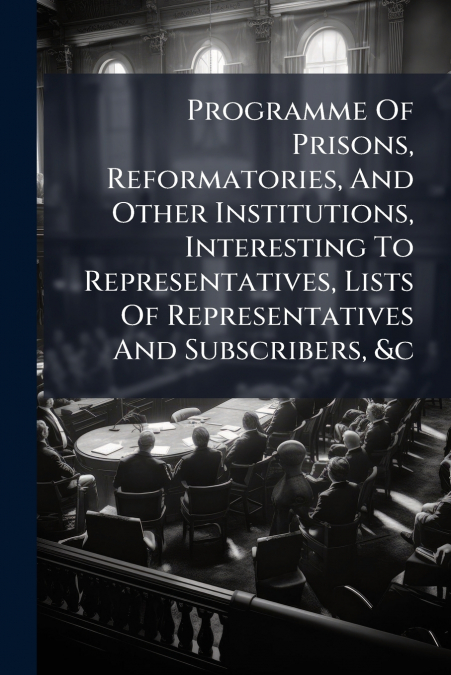 Programme Of Prisons, Reformatories, And Other Institutions, Interesting To Representatives, Lists Of Representatives And Subscribers, &c