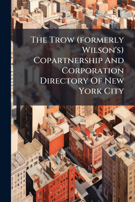 The Trow (formerly Wilson’s) Copartnership And Corporation Directory Of New York City