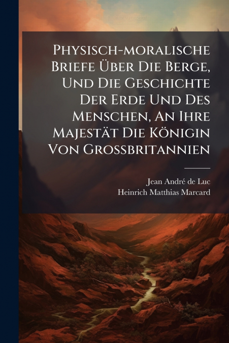 Physisch-moralische Briefe Über Die Berge, Und Die Geschichte Der Erde Und Des Menschen, An Ihre Majestät Die Königin Von Großbritannien