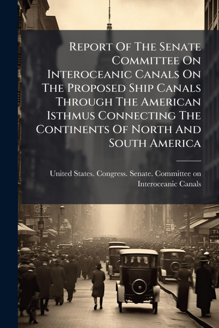 Report Of The Senate Committee On Interoceanic Canals On The Proposed Ship Canals Through The American Isthmus Connecting The Continents Of North And South America