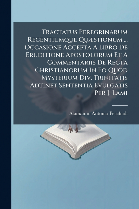 Tractatus Peregrinarum Recentiumque Quæstionum ... Occasione Accepta A Libro De Eruditione Apostolorum Et A Commentariis De Recta Christianorum In Eo Quod Mysterium Div. Trinitatis Adtinet Sententia E