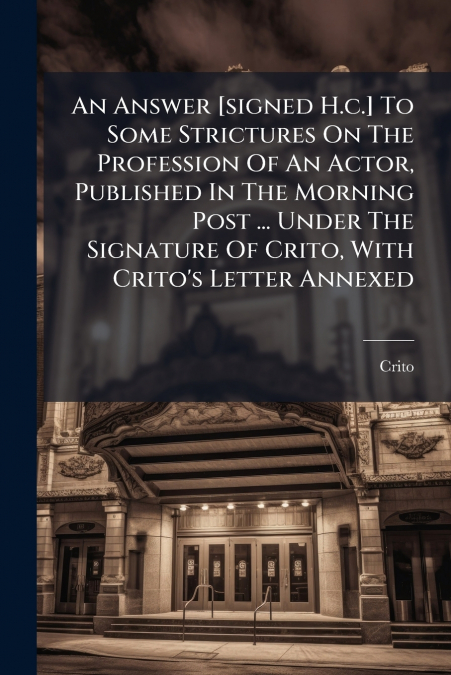 An Answer [signed H.c.] To Some Strictures On The Profession Of An Actor, Published In The Morning Post ... Under The Signature Of Crito, With Crito’s Letter Annexed