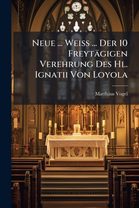 Neue ... Weiß ... Der 10 Freytägigen Verehrung Des Hl. Ignatii Von Loyola