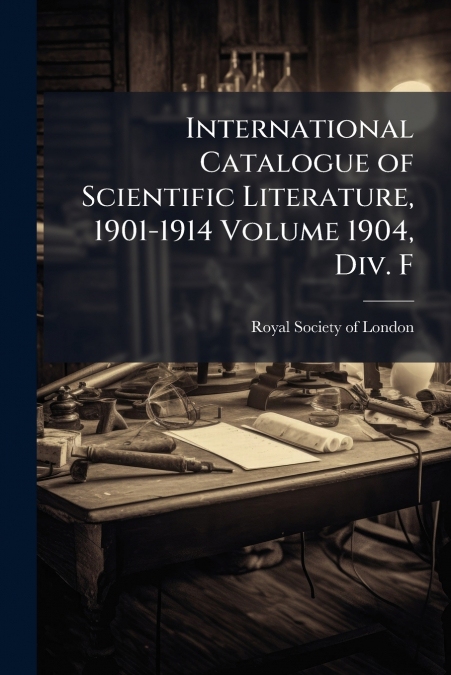International Catalogue of Scientific Literature, 1901-1914 Volume 1904, Div. F