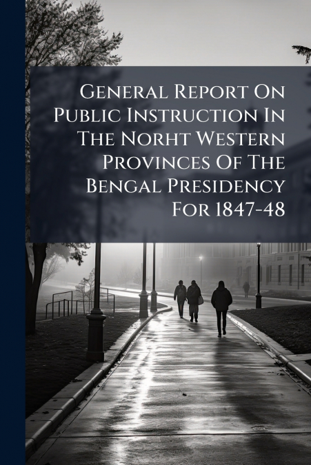 General Report On Public Instruction In The Norht Western Provinces Of The Bengal Presidency For 1847-48
