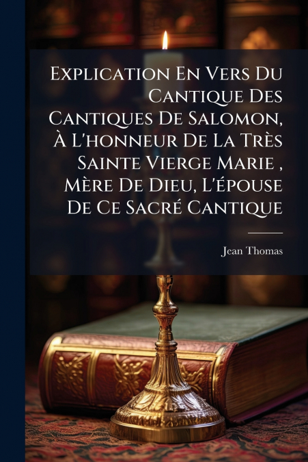 Explication En Vers Du Cantique Des Cantiques De Salomon, À L’honneur De La Très Sainte Vierge Marie , Mère De Dieu, L’épouse De Ce Sacré Cantique