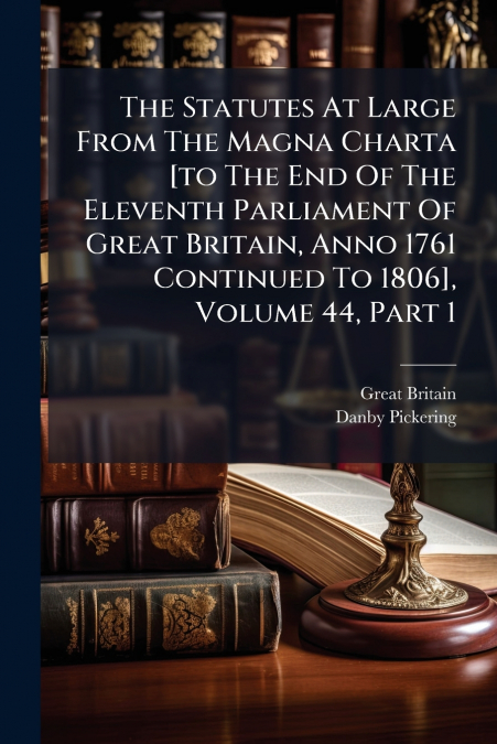 The Statutes At Large From The Magna Charta [to The End Of The Eleventh Parliament Of Great Britain, Anno 1761 Continued To 1806], Volume 44, Part 1