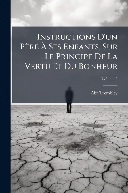 Instructions D’un Père À Ses Enfants, Sur Le Principe De La Vertu Et Du Bonheur; Volume 3