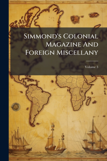Simmond’s Colonial Magazine And Foreign Miscellany; Volume 3