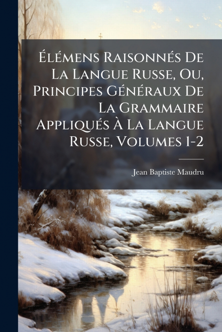 Élémens Raisonnés De La Langue Russe, Ou, Principes Généraux De La Grammaire Appliqués À La Langue Russe, Volumes 1-2