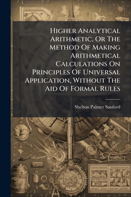 Higher Analytical Arithmetic, Or The Method Of Making Arithmetical Calculations On Principles Of Universal Application, Without The Aid Of Formal Rules