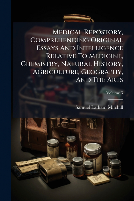 Medical Repostory, Comprehending Original Essays And Intelligence Relative To Medicine, Chemistry, Natural History, Agriculture, Geography, And The Arts; Volume 3