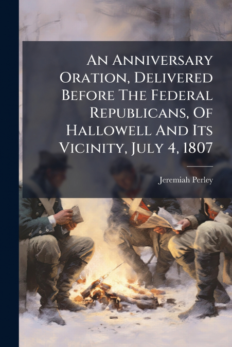 An Anniversary Oration, Delivered Before The Federal Republicans, Of Hallowell And Its Vicinity, July 4, 1807
