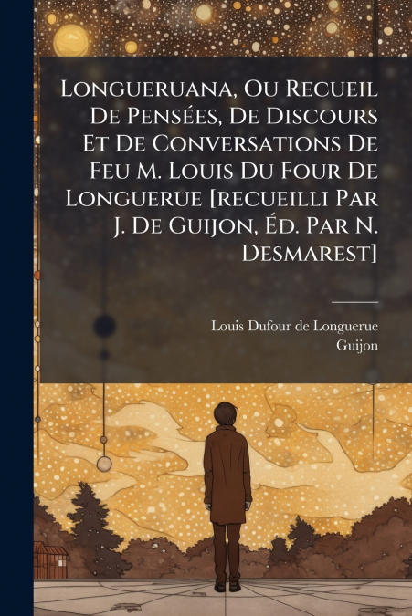 Longueruana, Ou Recueil De Pensées, De Discours Et De Conversations De Feu M. Louis Du Four De Longuerue [recueilli Par J. De Guijon, Éd. Par N. Desmarest]