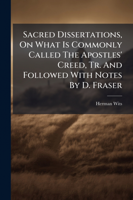 Sacred Dissertations, On What Is Commonly Called The Apostles’ Creed, Tr. And Followed With Notes By D. Fraser