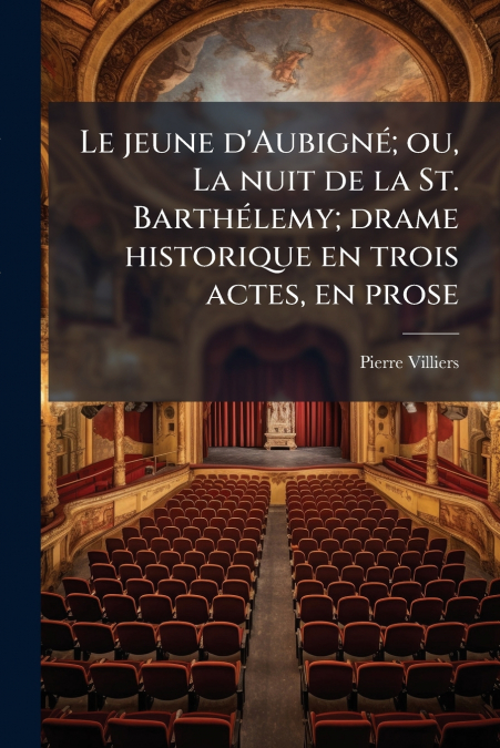 Le jeune d’Aubigné; ou, La nuit de la St. Barthélemy; drame historique en trois actes, en prose