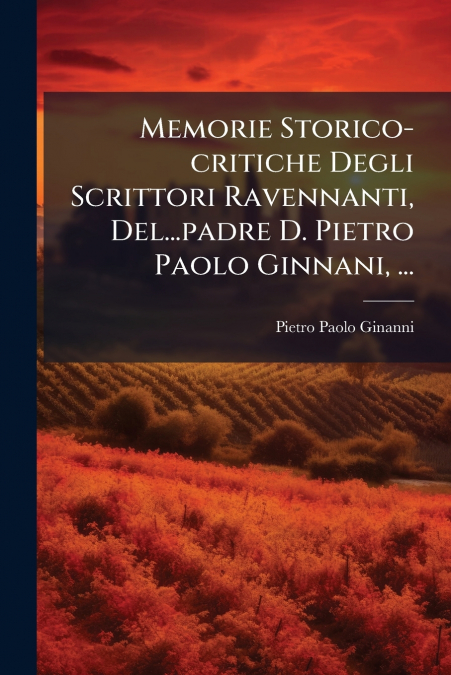 Memorie Storico-critiche Degli Scrittori Ravennanti, Del...padre D. Pietro Paolo Ginnani, ...