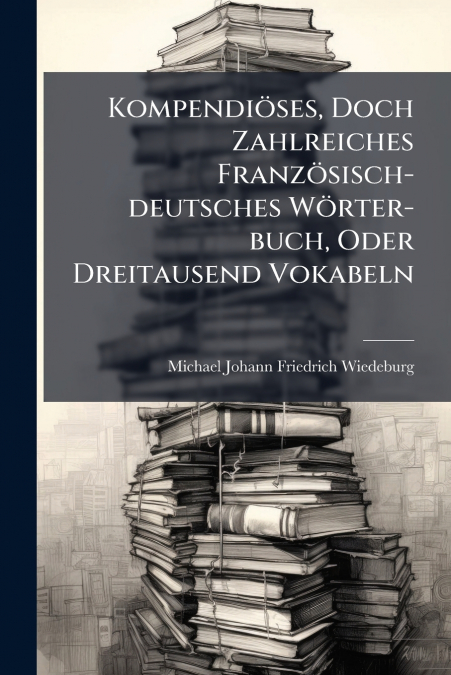 Kompendiöses, Doch Zahlreiches Französisch-deutsches Wörter-buch, Oder Dreitausend Vokabeln