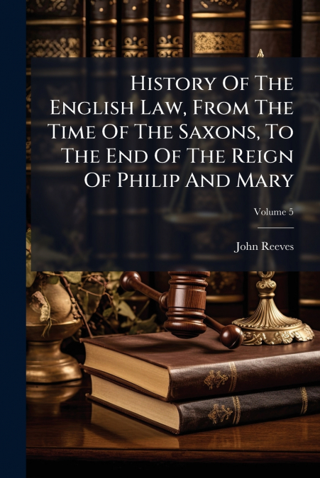 History Of The English Law, From The Time Of The Saxons, To The End Of The Reign Of Philip And Mary