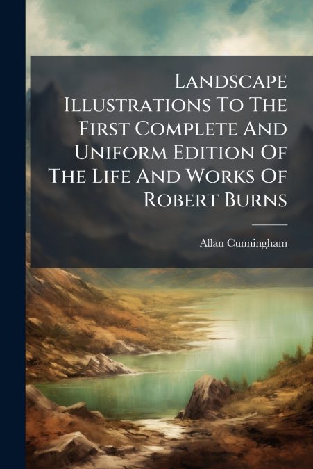 Landscape Illustrations To The First Complete And Uniform Edition Of The Life And Works Of Robert Burns