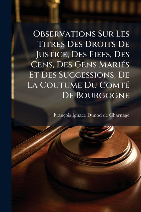 Observations Sur Les Titres Des Droits De Justice, Des Fiefs, Des Cens, Des Gens Mariés Et Des Successions, De La Coutume Du Comté De Bourgogne