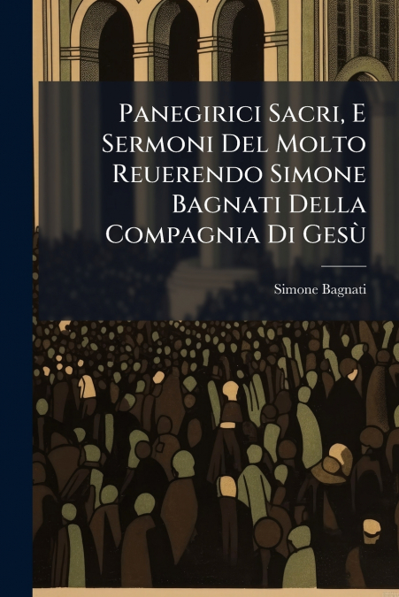 Panegirici Sacri, E Sermoni Del Molto Reuerendo Simone Bagnati Della Compagnia Di Gesù
