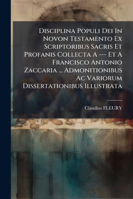 Disciplina Populi Dei In Novon Testamento Ex Scriptoribus Sacris Et Profanis Collecta A --- Et A Francisco Antonio Zaccaria ... Admonitionibus Ac Variorum Dissertationibus Illustrata