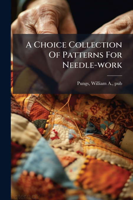 A Choice Collection Of Patterns For Needle-work