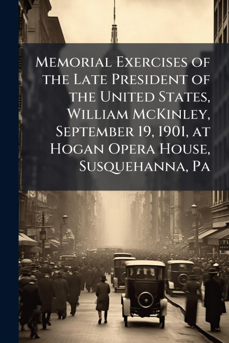 Memorial Exercises of the Late President of the United States, William McKinley, September 19, 1901, at Hogan Opera House, Susquehanna, Pa